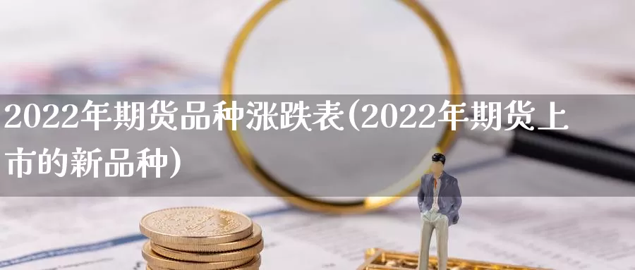 2022年期货品种涨跌表(2022年期货上市的新品种)_https://hj.wpmee.com_原油期货_第1张