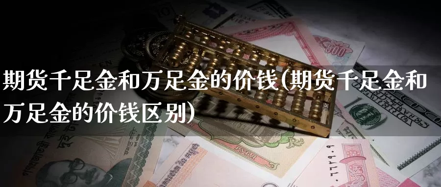 期货千足金和万足金的价钱(期货千足金和万足金的价钱区别)_https://hj.wpmee.com_期货资讯_第1张