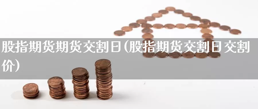 股指期货期货交割日(股指期货交割日交割价)_https://hj.wpmee.com_黄金期货_第1张