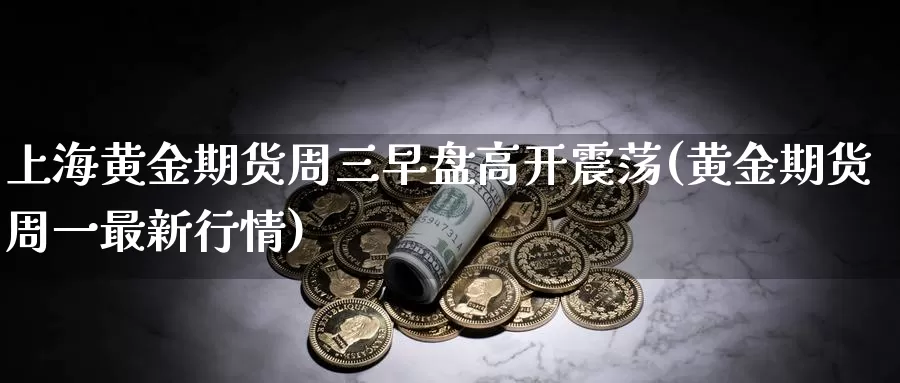 上海黄金期货周三早盘高开震荡(黄金期货周一最新行情)_https://hj.wpmee.com_道指直播室_第1张