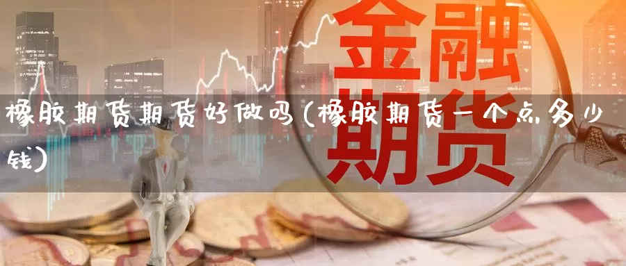 橡胶期货期货好做吗(橡胶期货一个点多少钱)_https://hj.wpmee.com_德指期货_第1张
