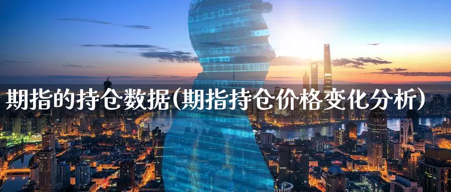 期指的持仓数据(期指持仓价格变化分析)_https://hj.wpmee.com_黄金期货_第1张