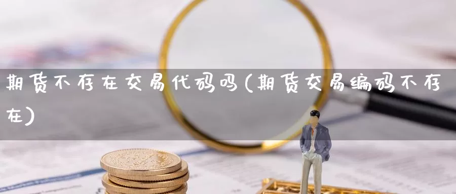 期货不存在交易代码吗(期货交易编码不存在)_https://hj.wpmee.com_道指直播室_第1张