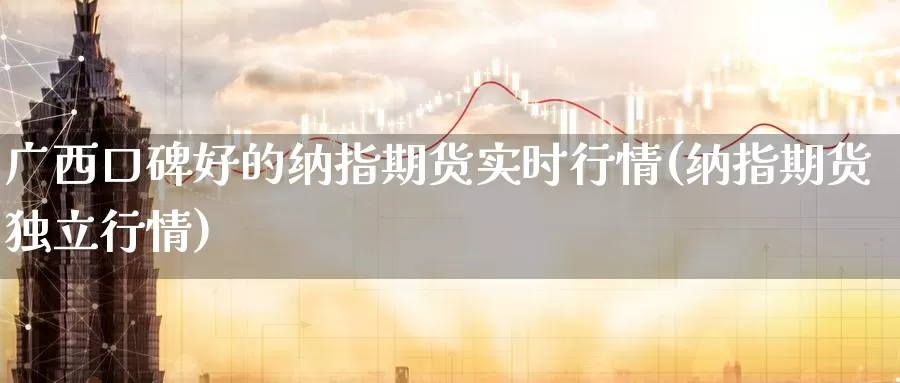 广西口碑好的纳指期货实时行情(纳指期货独立行情)_https://hj.wpmee.com_外盘期货_第1张