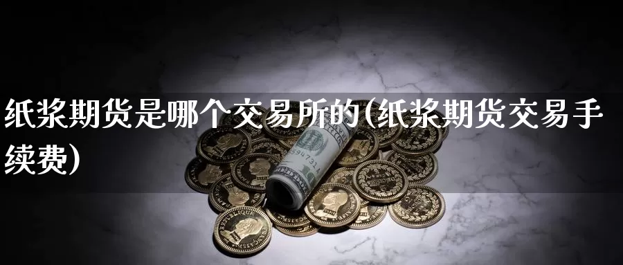 纸浆期货是哪个交易所的(纸浆期货交易手续费)_https://hj.wpmee.com_纳指直播室_第1张