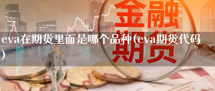 eva在期货里面是哪个品种(eva期货代码)_https://hj.wpmee.com_德指期货_第1张