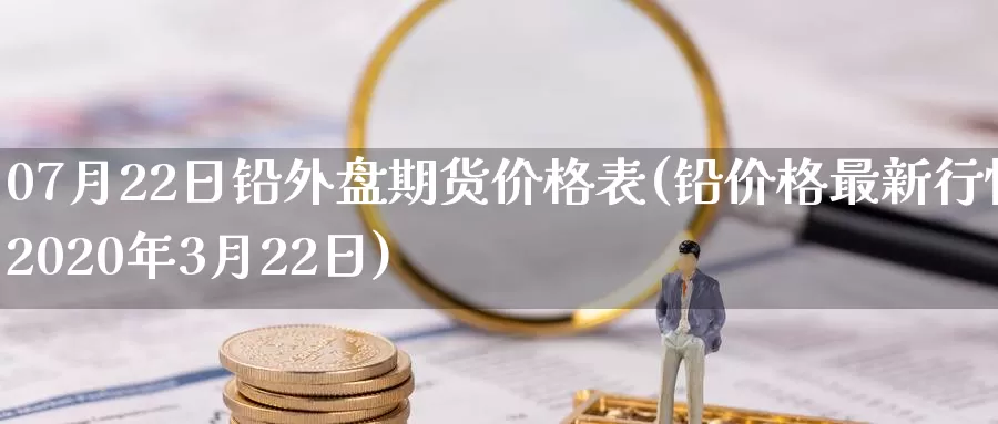 07月22日铅外盘期货价格表(铅价格最新行情2020年3月22日)_https://hj.wpmee.com_道指直播室_第1张