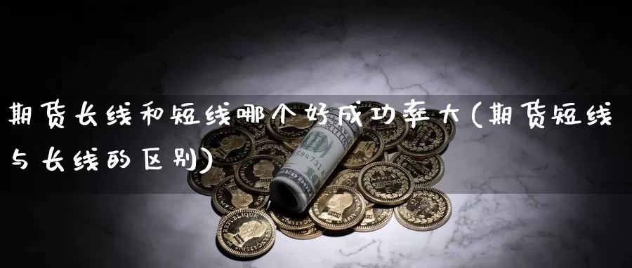 期货长线和短线哪个好成功率大(期货短线与长线的区别)_https://hj.wpmee.com_黄金期货直播室_第1张