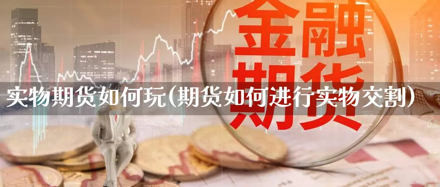 实物期货如何玩(期货如何进行实物交割)_https://hj.wpmee.com_德指期货_第1张