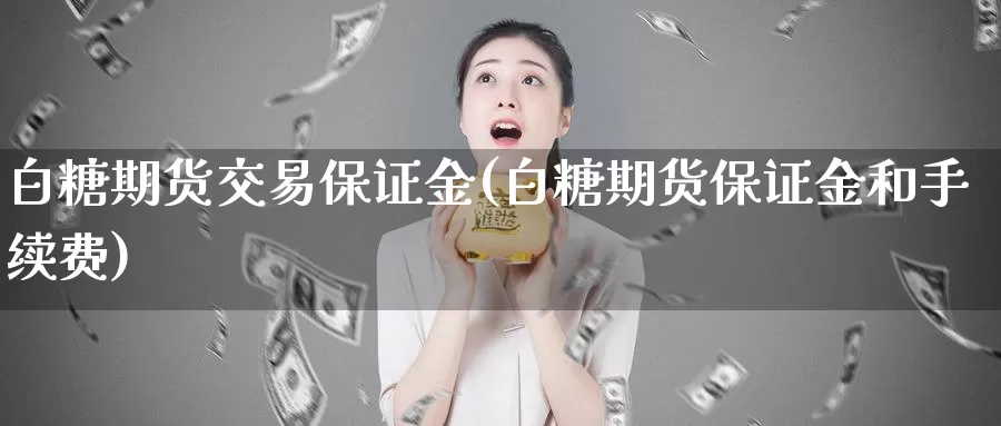 白糖期货交易保证金(白糖期货保证金和手续费)_https://hj.wpmee.com_黄金期货_第1张