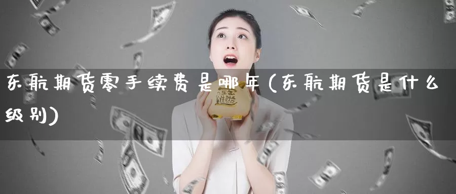 东航期货零手续费是哪年(东航期货是什么级别)_https://hj.wpmee.com_道指直播室_第1张