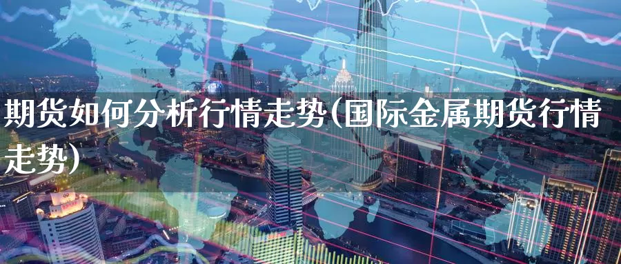 期货如何分析行情走势(国际金属期货行情走势)_https://hj.wpmee.com_原油期货喊单_第1张