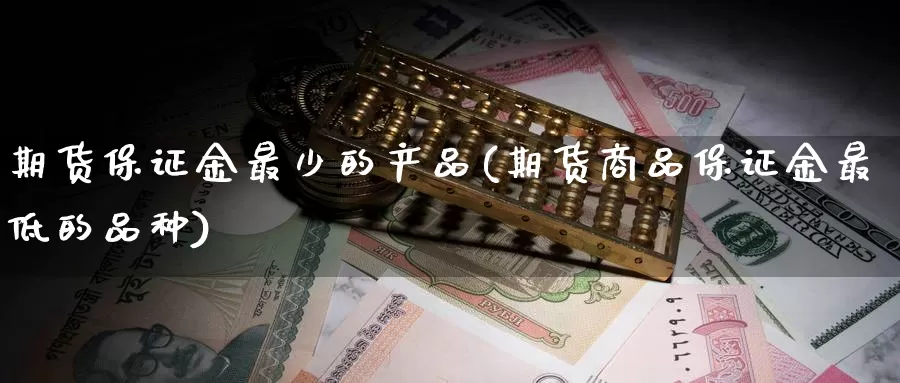 期货保证金最少的产品(期货商品保证金最低的品种)_https://hj.wpmee.com_恒指喊单_第1张