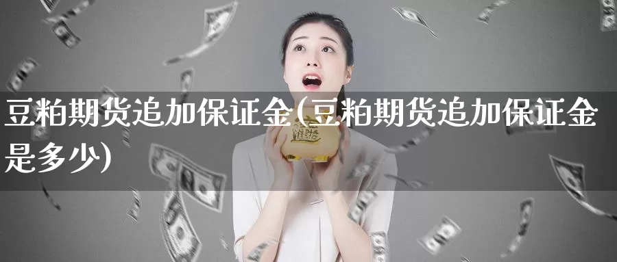 豆粕期货追加保证金(豆粕期货追加保证金是多少)_https://hj.wpmee.com_黄金期货_第1张