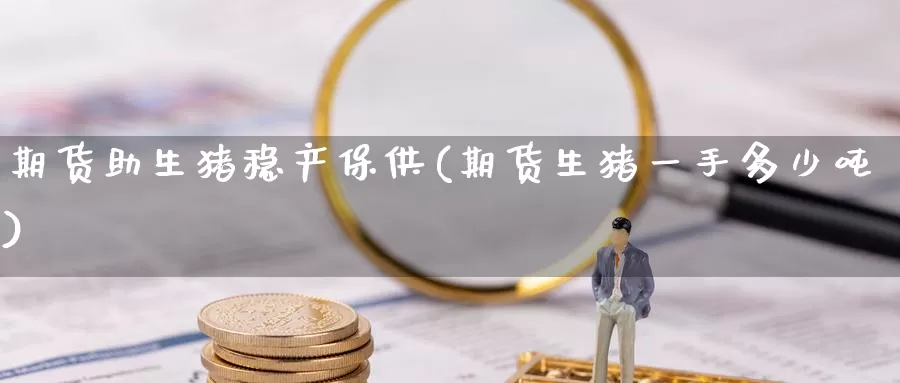 期货助生猪稳产保供(期货生猪一手多少吨)_https://hj.wpmee.com_黄金期货直播室_第1张