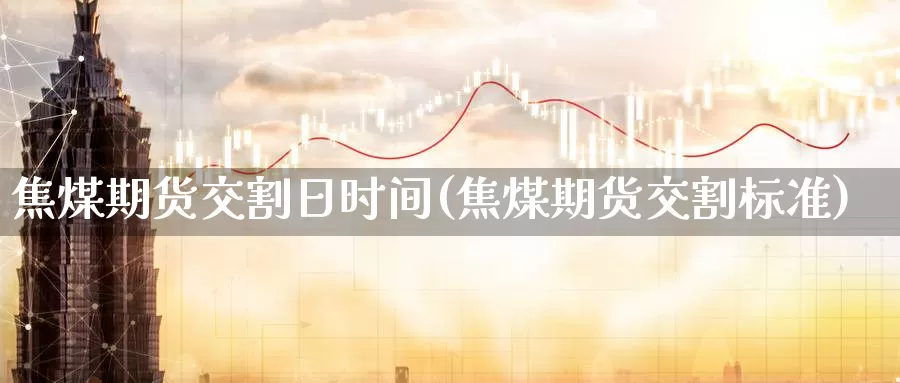 焦煤期货交割日时间(焦煤期货交割标准)_https://hj.wpmee.com_外盘期货_第1张