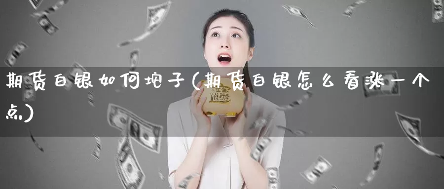 期货白银如何坨子(期货白银怎么看涨一个点)_https://hj.wpmee.com_黄金期货直播室_第1张