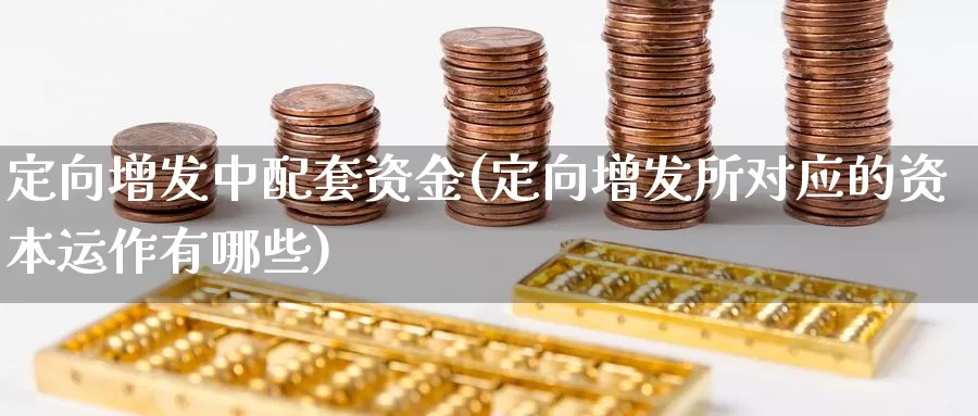 定向增发中配套资金(定向增发所对应的资本运作有哪些)_https://hj.wpmee.com_外盘期货_第1张