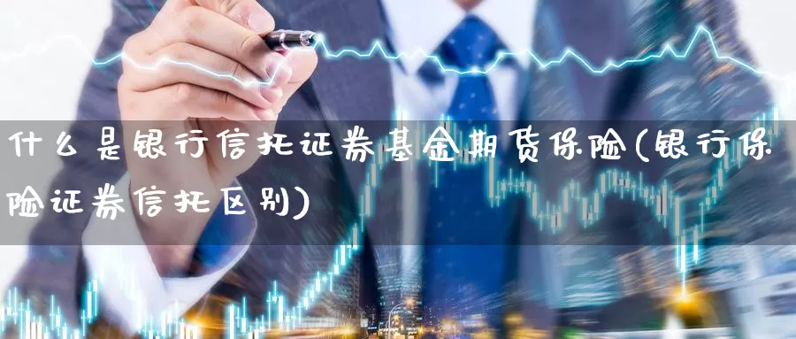 什么是银行信托证券基金期货保险(银行保险证券信托区别)_https://hj.wpmee.com_黄金期货_第1张