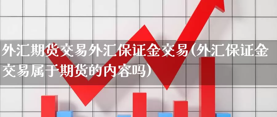 外汇期货交易外汇保证金交易(外汇保证金交易属于期货的内容吗)_https://hj.wpmee.com_原油期货_第1张