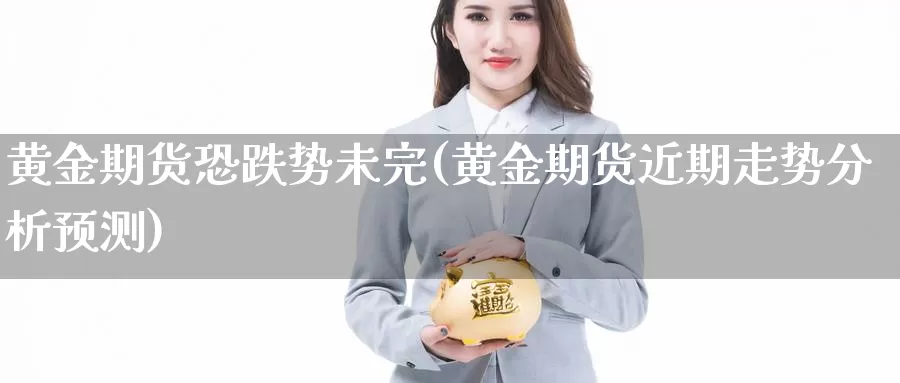 黄金期货恐跌势未完(黄金期货近期走势分析预测)_https://hj.wpmee.com_德指期货_第1张