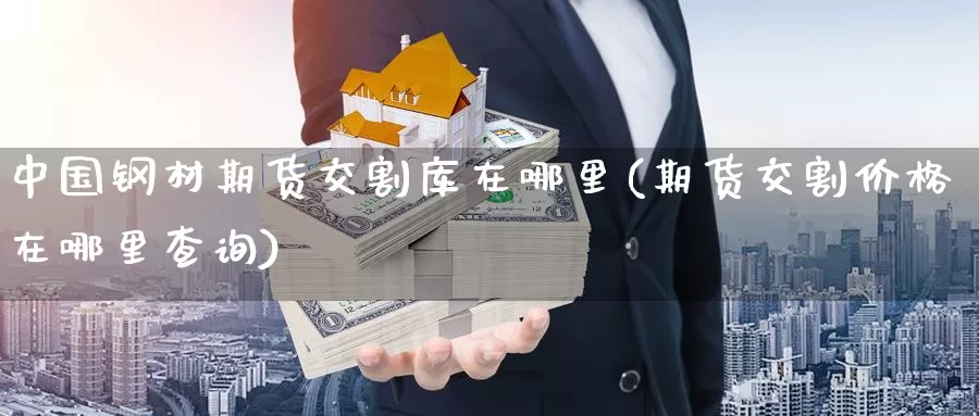 中国钢材期货交割库在哪里(期货交割价格在哪里查询)_https://hj.wpmee.com_黄金期货直播室_第1张