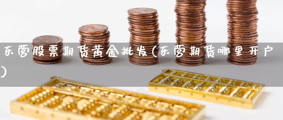 东营股票期货黄金批发(东营期货哪里开户)_https://hj.wpmee.com_外盘期货_第1张