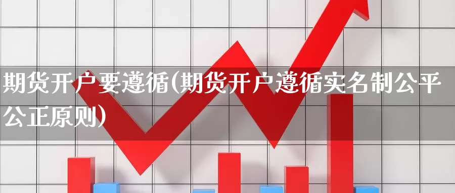 期货开户要遵循(期货开户遵循实名制公平公正原则)_https://hj.wpmee.com_原油期货_第1张