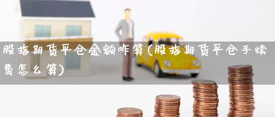 股指期货平仓金额咋算(股指期货平仓手续费怎么算)_https://hj.wpmee.com_黄金期货直播室_第1张