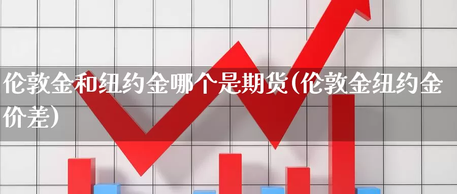 伦敦金和纽约金哪个是期货(伦敦金纽约金价差)_https://hj.wpmee.com_纳指直播室_第1张