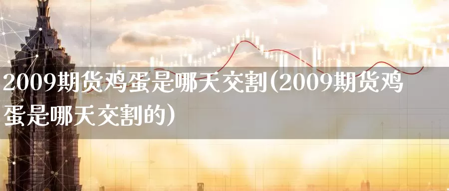 2009期货鸡蛋是哪天交割(2009期货鸡蛋是哪天交割的)_https://hj.wpmee.com_原油期货_第1张