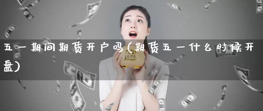 五一期间期货开户吗(期货五一什么时候开盘)_https://hj.wpmee.com_原油期货_第1张