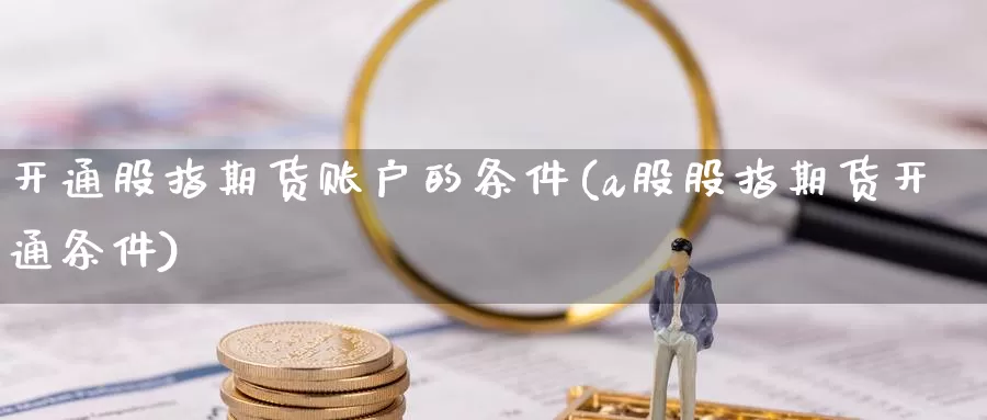 开通股指期货账户的条件(a股股指期货开通条件)_https://hj.wpmee.com_原油期货喊单_第1张