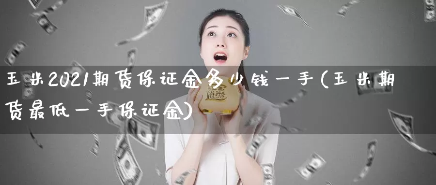 玉米2021期货保证金多少钱一手(玉米期货最低一手保证金)_https://hj.wpmee.com_原油期货喊单_第1张