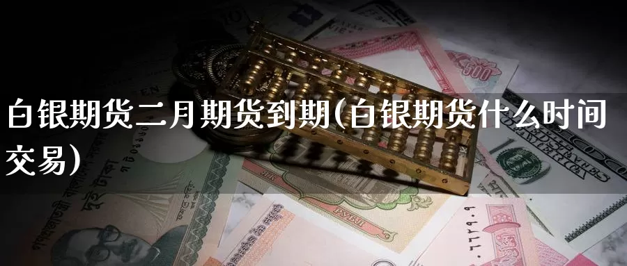 白银期货二月期货到期(白银期货什么时间交易)_https://hj.wpmee.com_恒指喊单_第1张