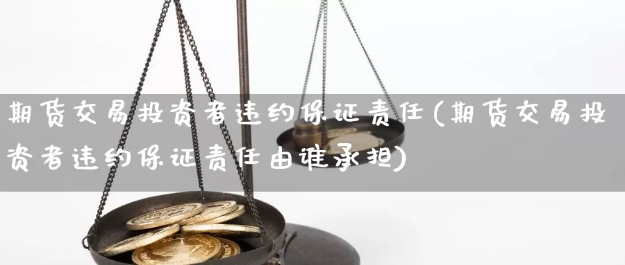 期货交易投资者违约保证责任(期货交易投资者违约保证责任由谁承担)_https://hj.wpmee.com_外盘期货_第1张