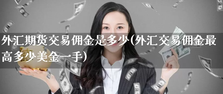 外汇期货交易佣金是多少(外汇交易佣金最高多少美金一手)_https://hj.wpmee.com_黄金期货直播室_第1张