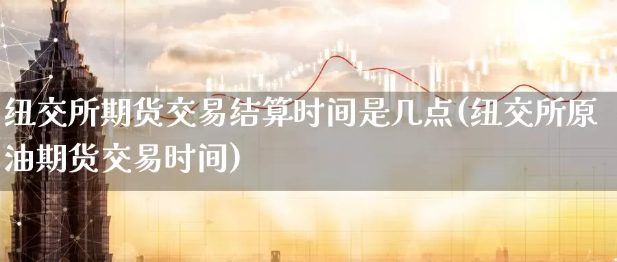 纽交所期货交易结算时间是几点(纽交所原油期货交易时间)_https://hj.wpmee.com_外盘期货直播间_第1张