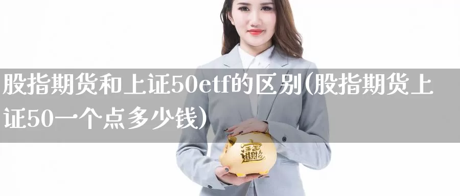 股指期货和上证50etf的区别(股指期货上证50一个点多少钱)_https://hj.wpmee.com_原油期货_第1张