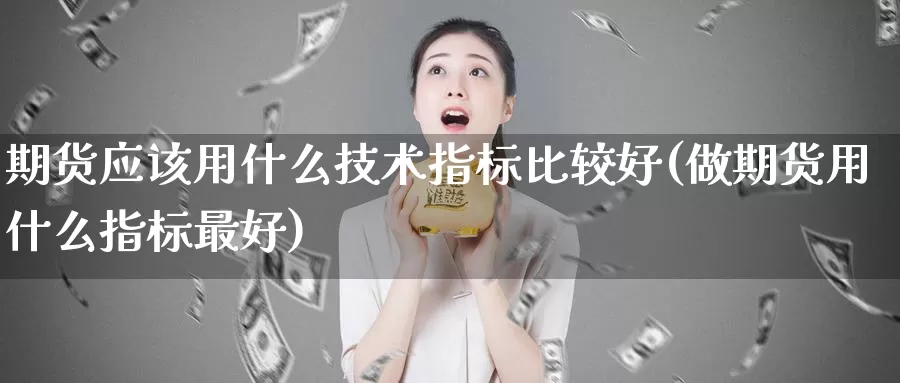 期货应该用什么技术指标比较好(做期货用什么指标最好)_https://hj.wpmee.com_德指期货_第1张