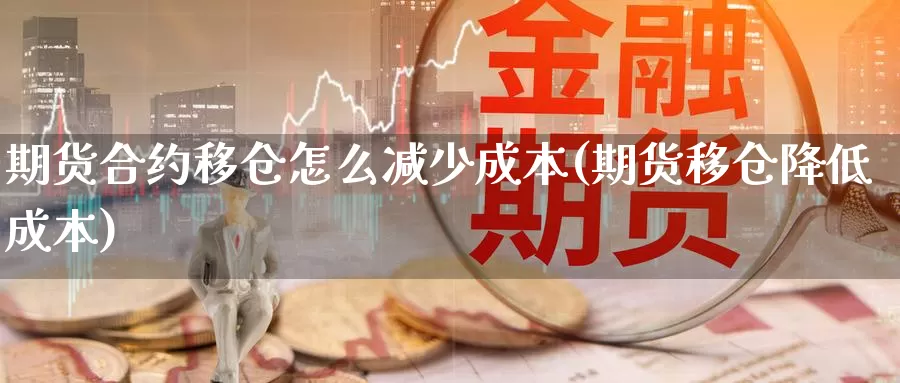 期货合约移仓怎么减少成本(期货移仓降低成本)_https://hj.wpmee.com_黄金期货直播室_第1张