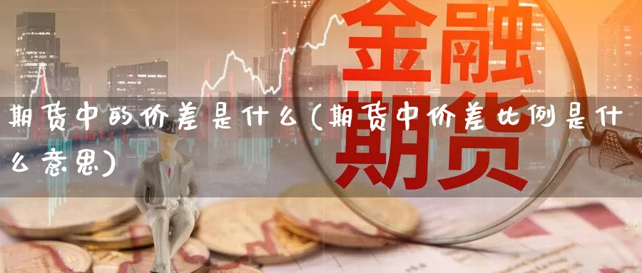 期货中的价差是什么(期货中价差比例是什么意思)_https://hj.wpmee.com_原油期货_第1张