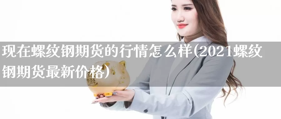 现在螺纹钢期货的行情怎么样(2021螺纹钢期货最新价格)_https://hj.wpmee.com_原油期货喊单_第1张