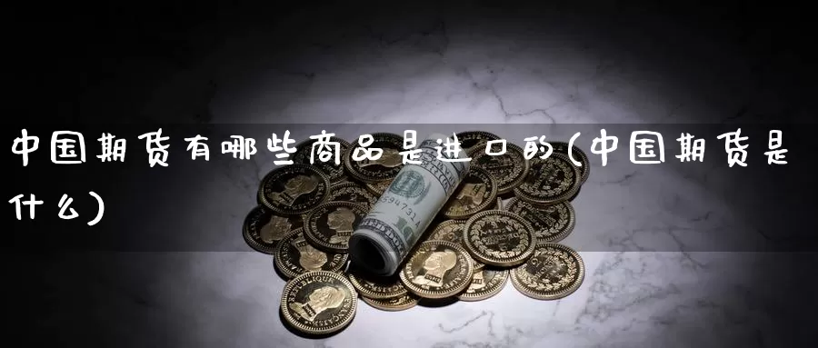 中国期货有哪些商品是进口的(中国期货是什么)_https://hj.wpmee.com_道指直播室_第1张