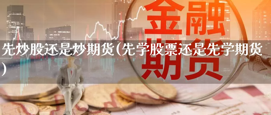 先炒股还是炒期货(先学股票还是先学期货)_https://hj.wpmee.com_黄金期货_第1张