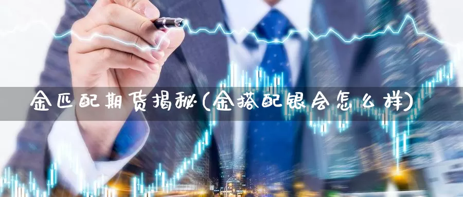 金匹配期货揭秘(金搭配银会怎么样)_https://hj.wpmee.com_纳指直播室_第1张