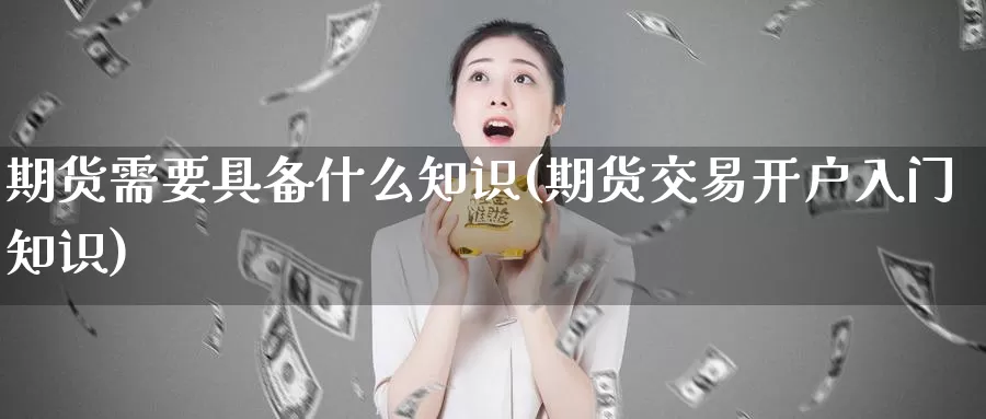 期货需要具备什么知识(期货交易开户入门知识)_https://hj.wpmee.com_原油期货喊单_第1张