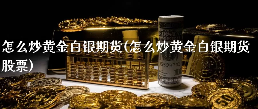 怎么炒黄金白银期货(怎么炒黄金白银期货股票)_https://hj.wpmee.com_恒指喊单_第1张