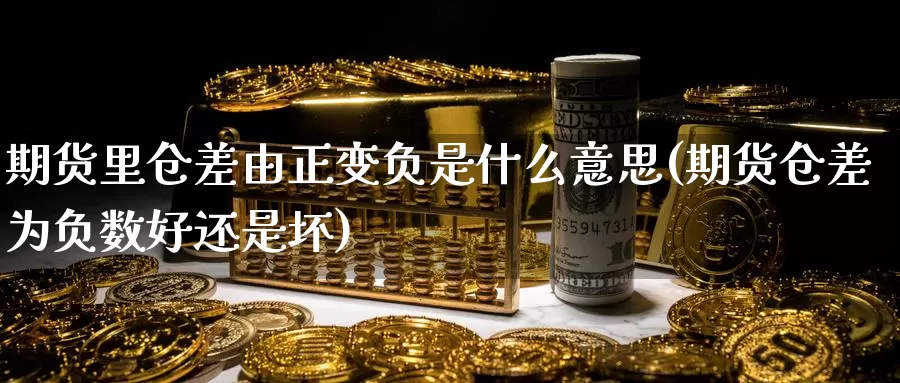 期货里仓差由正变负是什么意思(期货仓差为负数好还是坏)_https://hj.wpmee.com_黄金期货_第1张