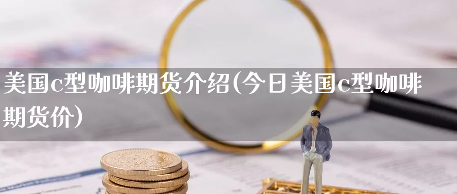 美国c型咖啡期货介绍(今日美国c型咖啡期货价)_https://hj.wpmee.com_期货资讯_第1张